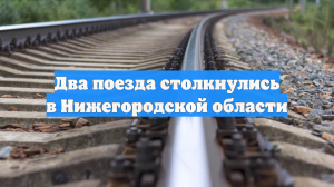 Два поезда столкнулись в Нижегородской области