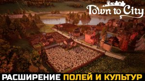РАСШИРЕНИЕ ПОЛЕЙ И КУЛЬТУР - Town To City №8