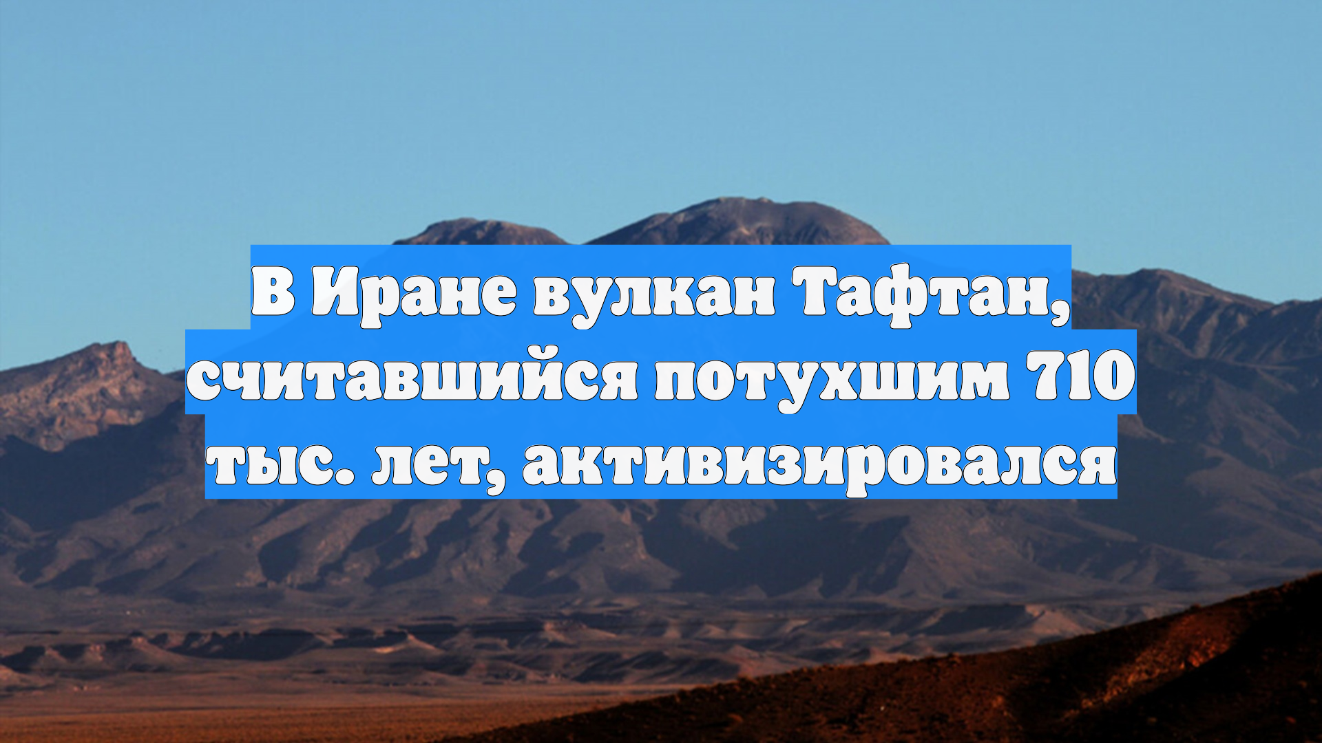 В Иране вулкан Тафтан считавшийся потухшим 710 тыс. лет активизировался