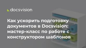 Как ускорить подготовку документов в Docsvision: мастер-класс по работе с конструктором шаблонов