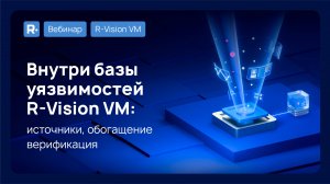 Вебинар «Внутри базы уязвимостей R‑Vision VM: источники, обогащение, верификация»