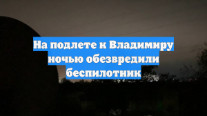 На подлете к Владимиру ночью обезвредили беспилотник