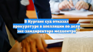 В Кургане суд отказал прокуратуре в апелляции по делу экс-замдиректора медцентра