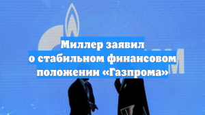 Миллер заявил о стабильном финансовом положении «Газпрома»