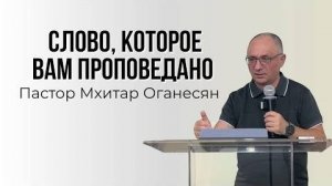 СЛОВО, КОТОРОЕ ВАМ ПРОПОВЕДАНО - Мхитар Оганесян