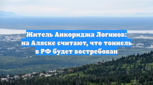 Житель Анкориджа Логинов: на Аляске считают, что тоннель в РФ будет востребован