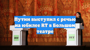 Путин выступил с речью на юбилее RT в Большом театре
