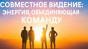 Совместное видение: энергия, объединяющая команду.
