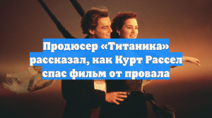 Продюсер «Титаника» рассказал, как Курт Рассел спас фильм от провала