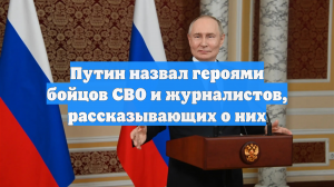 Путин назвал героями бойцов СВО и журналистов, рассказывающих о них