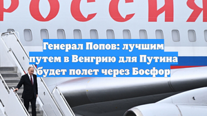 Генерал Попов: лучшим путем в Венгрию для Путина будет полет через Босфор