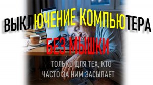 ВЫКЛЮЧЕНИЕ КОМПЬЮТЕРА БЕЗ МЫШКИ. ДЛЯ ТЕХ, КТО ЧАСТО ЗА НИМ ЗАСЫПАЕТ