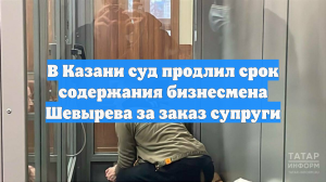 В Казани суд продлил срок содержания бизнесмена Шевырева за заказ супруги