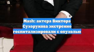 Mash: актера Виктора Сухорукова экстренно госпитализировали с опухолью