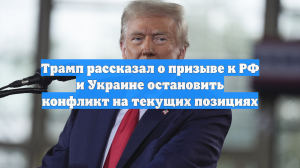 Трамп рассказал о призыве к РФ и Украине остановить конфликт на текущих позициях