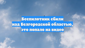Беспилотник сбили над Белгородской областью, это попало на видео