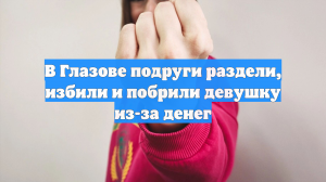 В Глазове подруги раздели, избили и побрили девушку из-за денег