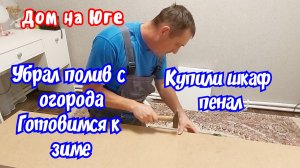 Дом на Юге. Готовимся к зиме. Убрал полив. Купили шкаф пенал.