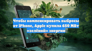 Чтобы компенсировать выбросы от iPhone, Apple купила 650 МВт «зелёной» энергии