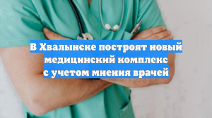 В Хвалынске построят новый медицинский комплекс с учетом мнения врачей