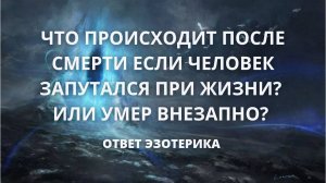 Что происходит ПОСЛЕ СМЕРТИ если человек запутался при жизни? Или умер ВНЕЗАПНО? Ответ эзотерика