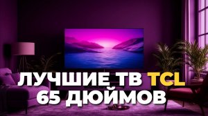 ТОП телевизоров TCL 65 дюймов 2025 — сравнение Mini-LED, QLED с Dolby Atmos