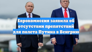 Еврокомиссия заявила об отсутствии препятствий для полета Путина в Венгрию