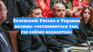 Зеленский: Россия и Украина должны «остановиться там, где сейчас находятся»