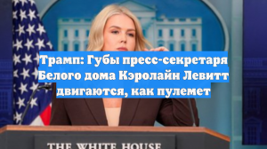 Трамп: Губы пресс-секретаря Белого дома Кэролайн Левитт двигаются, как пулемет