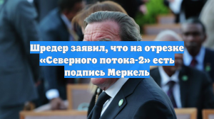 Шредер заявил, что на отрезке «Северного потока-2» есть подпись Меркель