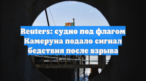 Reuters: cудно под флагом Камеруна подало сигнал бедствия после взрыва