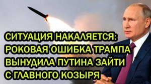 СИТУАЦИЯ НАКАЛЯЕТСЯ; РОКОВАЯ ОШИБКА ТРАМПА ВЫНУДИЛА ПУТИНА ЗАЙТИ С ГЛАВНОГО КОЗЫРЯ