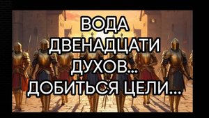 ВОДА ДВЕНАДЦАТИ ДУХОВ…ДОБИТЬСЯ ЦЕЛИ…ДЛЯ ВСЕХ…