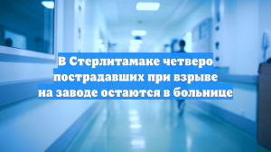 В Стерлитамаке четверо пострадавших при взрыве на заводе остаются в больнице