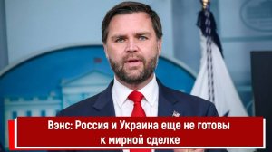 Вице-президент США Вэнс; Россия и Украина еще не готовы к мирной сделке