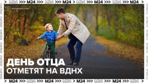 День отца отметят на ВДНХ 19 октября - Москва 24