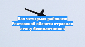 Над четырьмя районами Ростовской области отразили атаку беспилотников