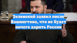 Зеленский заявил после Вашингтона, что не будет ничего дарить России