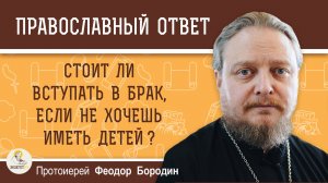 СТОИТ ЛИ ВСТУПАТЬ В БРАК, ЕСЛИ НЕ ХОЧЕШЬ ИМЕТЬ ДЕТЕЙ ? Протоиерей Феодор Бородин