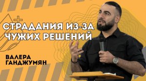 Страдания из-за чужих решений - Валера Ганджумян