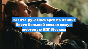 «Лента.ру»: Пискарев по кличке Костя Большой создал самую жестокую ОПГ Москвы
