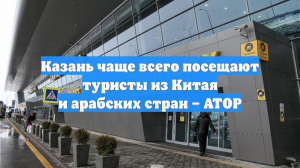 Казань чаще всего посещают туристы из Китая и арабских стран – АТОР