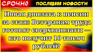Новая доплата к пенсии за стаж Ветеранам труда готовят сверхвыплаты  кто получит 10 тысяч рублей
