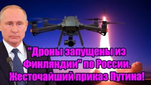 Дроны запущены из Финляндии по России. Жесточайший приказ Путина!