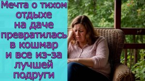 Мечта о тихом отдыхе на даче превратилась в кошмар и все из-за лучшей подруги