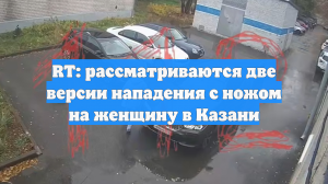 RT: рассматриваются две версии нападения с ножом на женщину в Казани