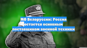 МО Белоруссии: Россия остается основным поставщиком военной техники