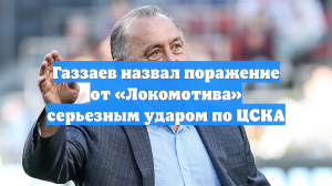 Газзаев назвал поражение от «Локомотива» серьезным ударом по ЦСКА