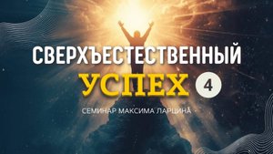 Сверхъестественный успех 4ч - Максим Ларцин 6.04.25 семинар
