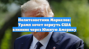 Политсоветник Маркелов: Трамп хочет вернуть США влияние через Южную Америку